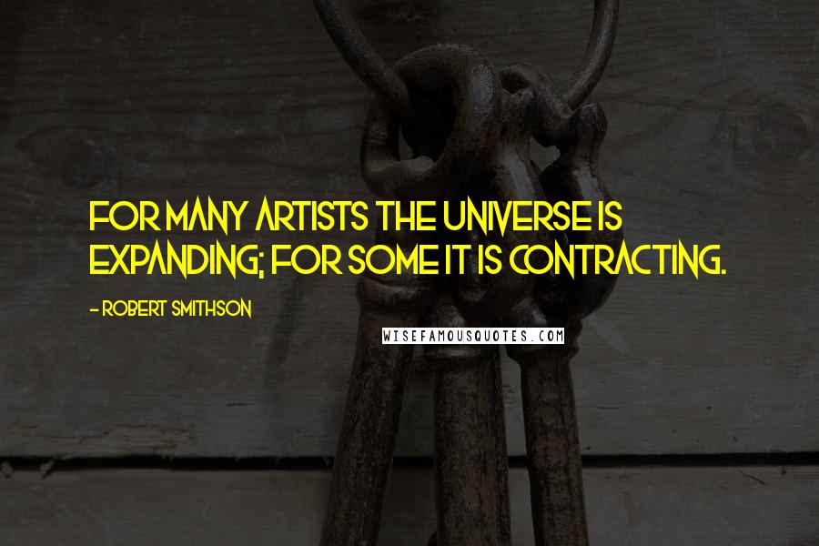 Robert Smithson Quotes: For many artists the universe is expanding; for some it is contracting.