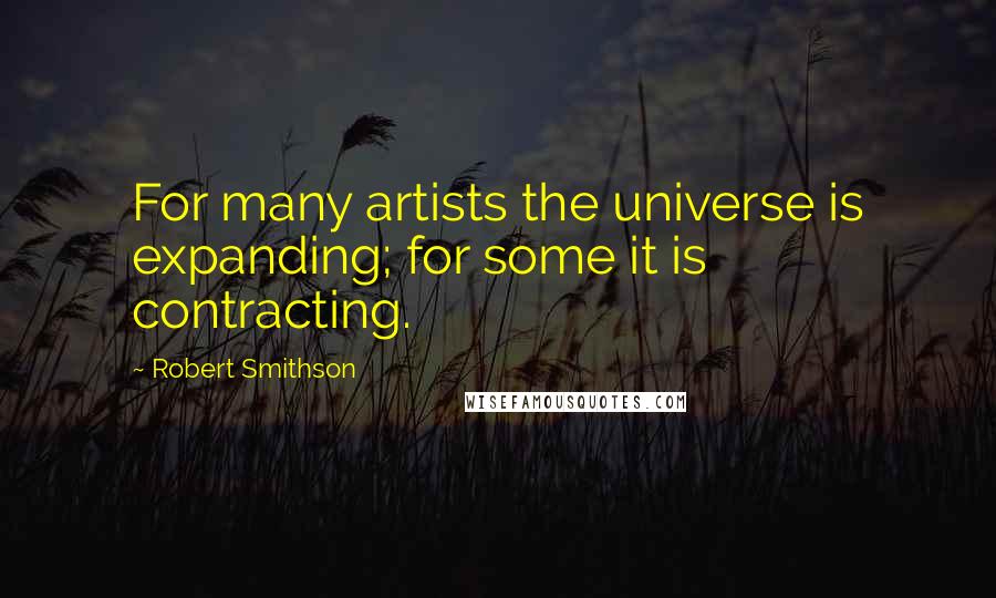 Robert Smithson Quotes: For many artists the universe is expanding; for some it is contracting.