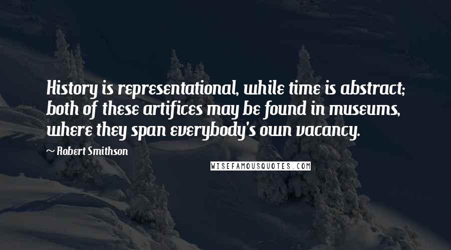 Robert Smithson Quotes: History is representational, while time is abstract; both of these artifices may be found in museums, where they span everybody's own vacancy.