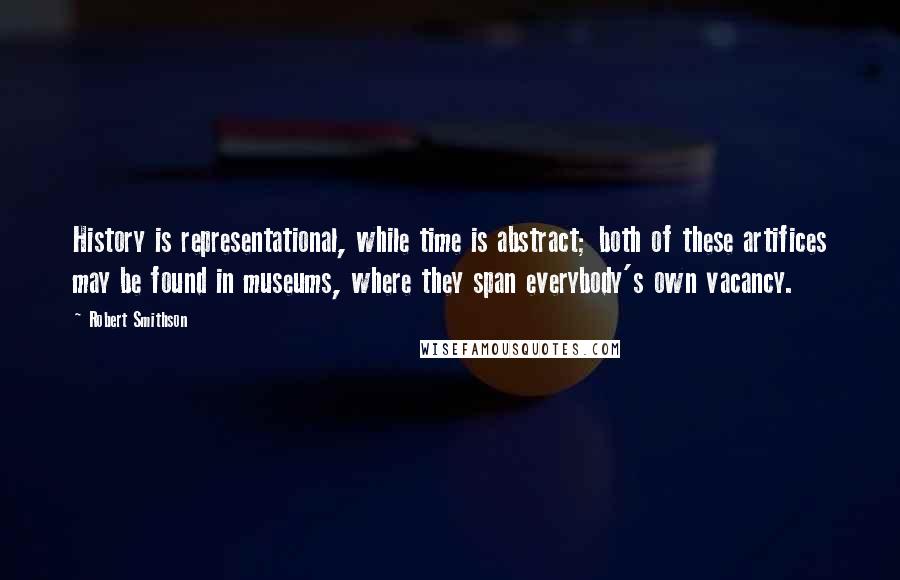 Robert Smithson Quotes: History is representational, while time is abstract; both of these artifices may be found in museums, where they span everybody's own vacancy.