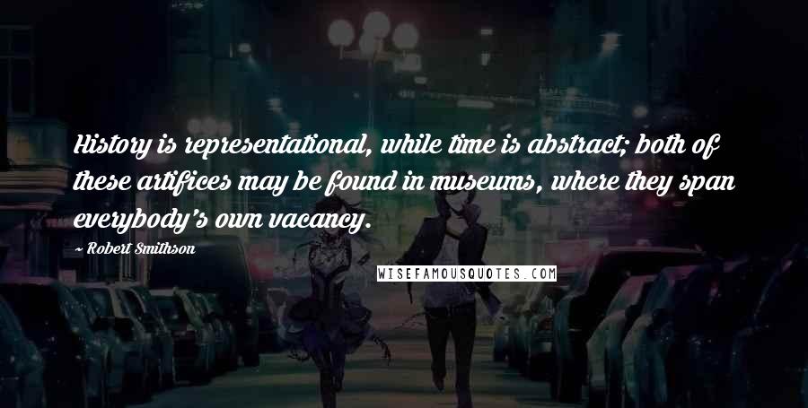 Robert Smithson Quotes: History is representational, while time is abstract; both of these artifices may be found in museums, where they span everybody's own vacancy.