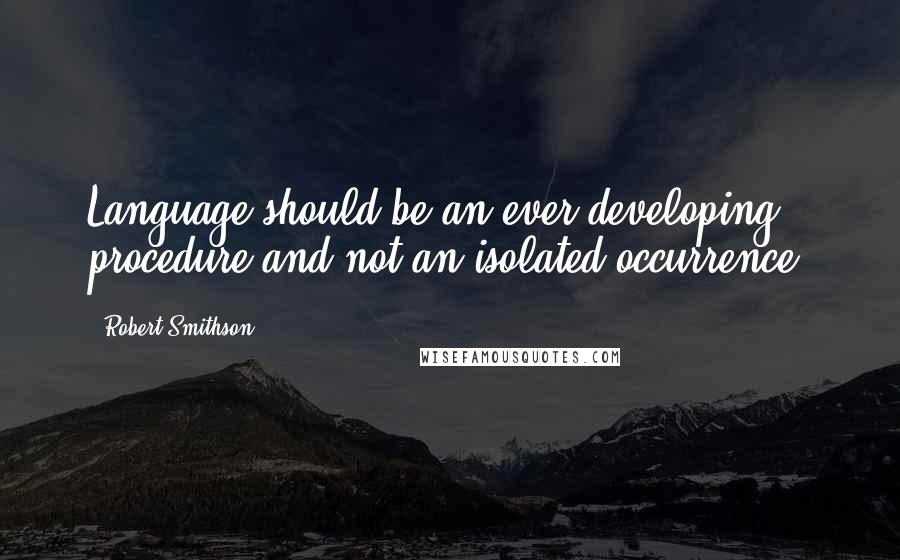 Robert Smithson Quotes: Language should be an ever developing procedure and not an isolated occurrence.