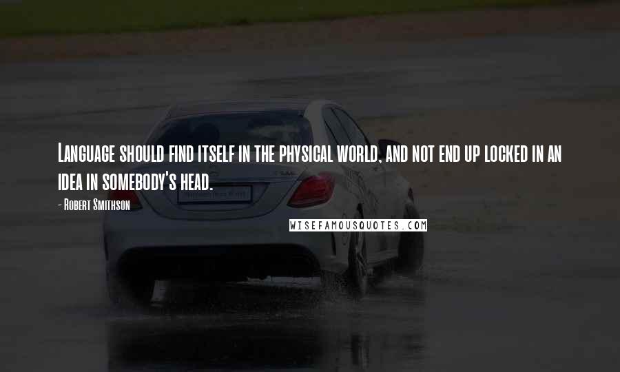 Robert Smithson Quotes: Language should find itself in the physical world, and not end up locked in an idea in somebody's head.