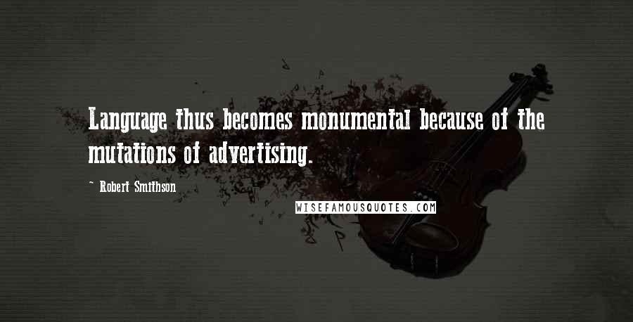 Robert Smithson Quotes: Language thus becomes monumental because of the mutations of advertising.