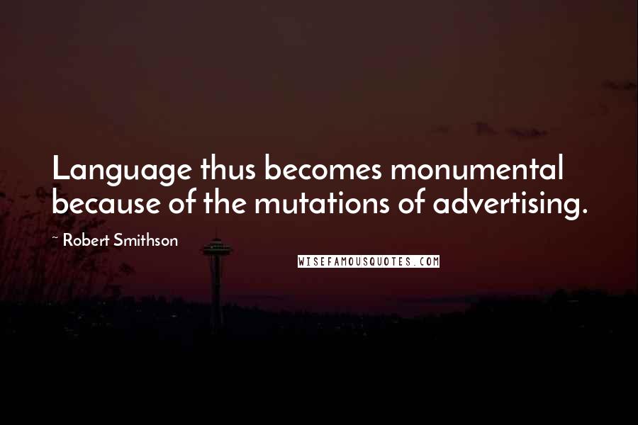 Robert Smithson Quotes: Language thus becomes monumental because of the mutations of advertising.