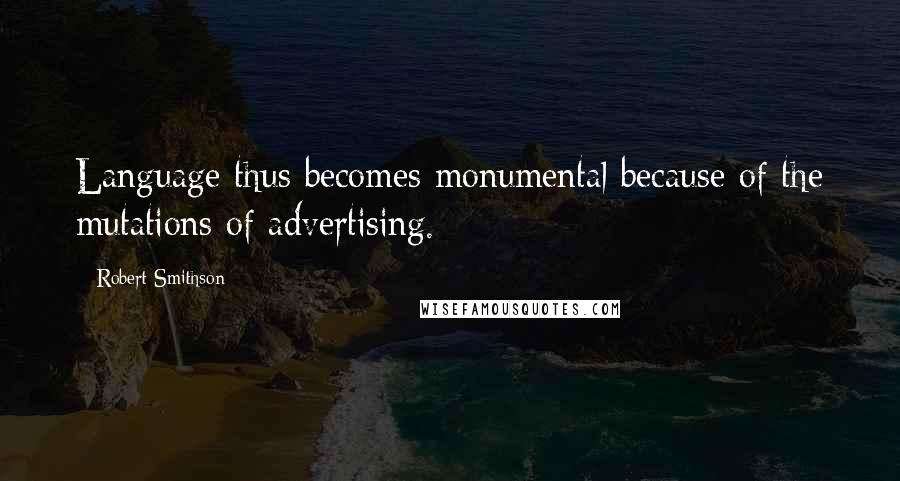 Robert Smithson Quotes: Language thus becomes monumental because of the mutations of advertising.
