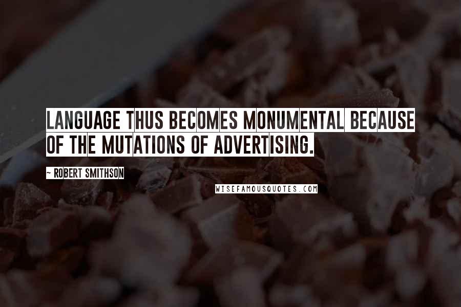 Robert Smithson Quotes: Language thus becomes monumental because of the mutations of advertising.