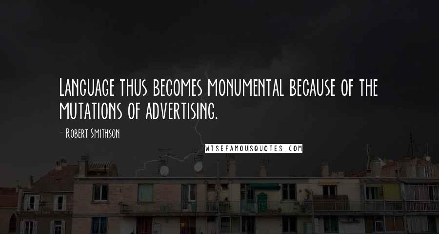 Robert Smithson Quotes: Language thus becomes monumental because of the mutations of advertising.