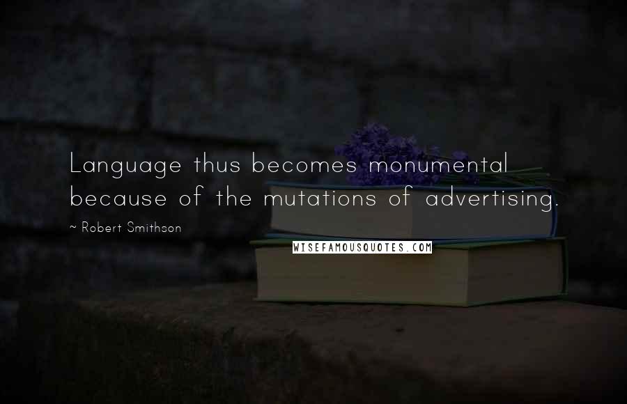Robert Smithson Quotes: Language thus becomes monumental because of the mutations of advertising.