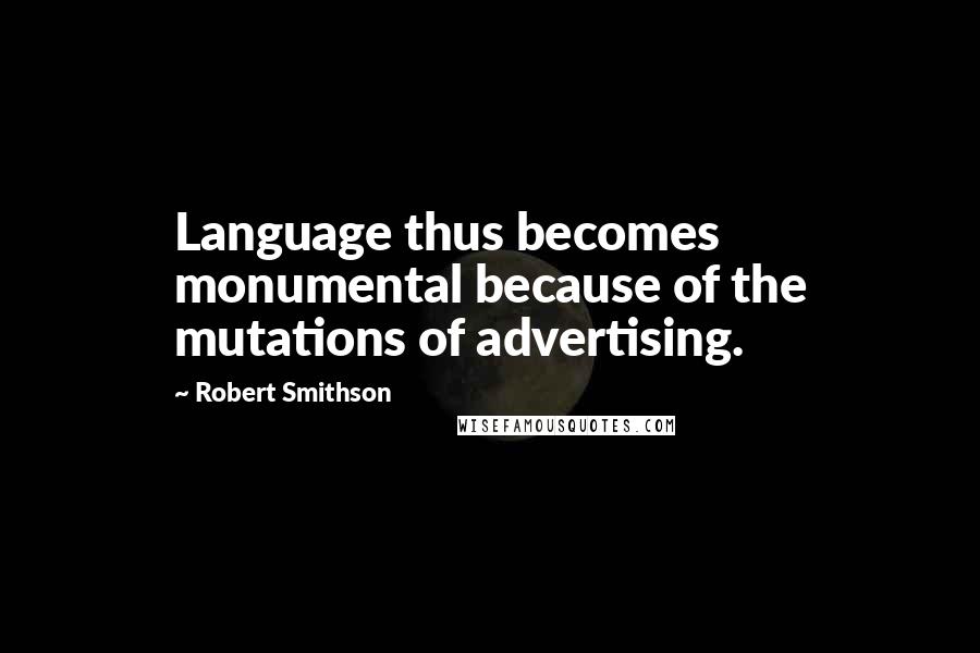Robert Smithson Quotes: Language thus becomes monumental because of the mutations of advertising.