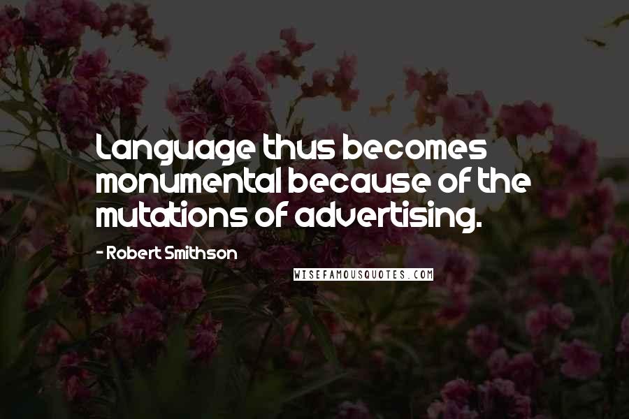 Robert Smithson Quotes: Language thus becomes monumental because of the mutations of advertising.