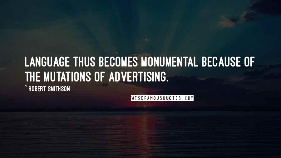 Robert Smithson Quotes: Language thus becomes monumental because of the mutations of advertising.