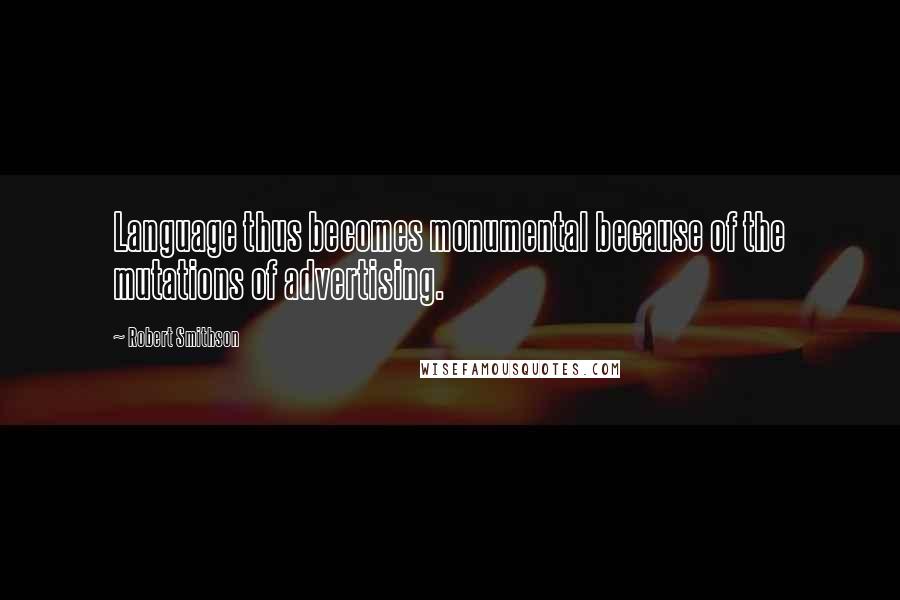 Robert Smithson Quotes: Language thus becomes monumental because of the mutations of advertising.