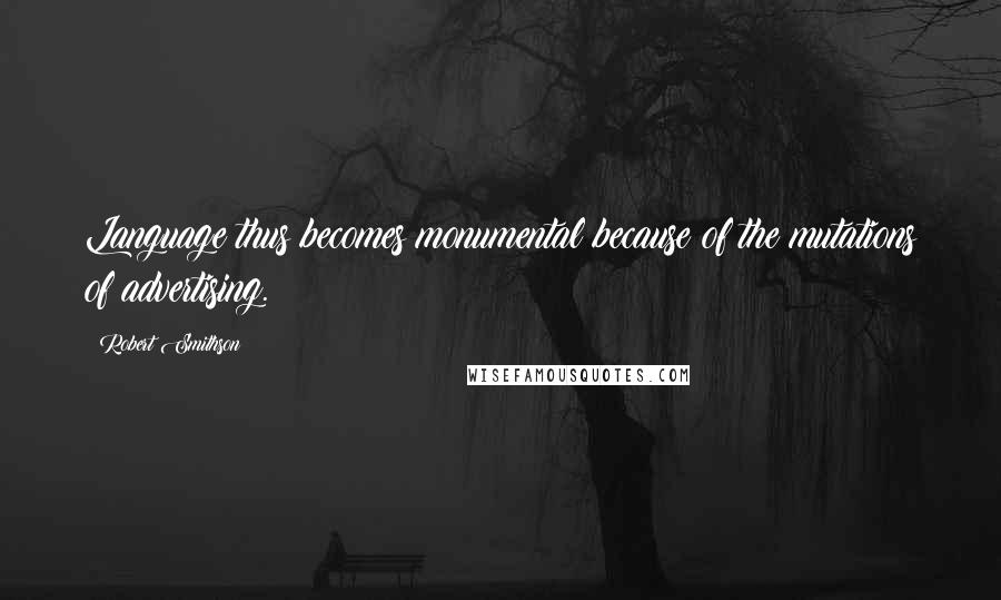 Robert Smithson Quotes: Language thus becomes monumental because of the mutations of advertising.