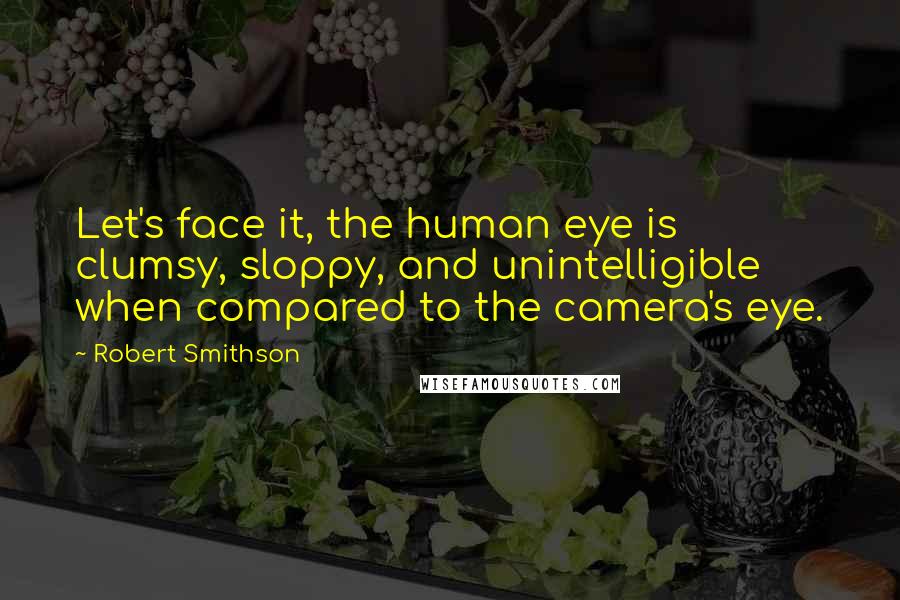 Robert Smithson Quotes: Let's face it, the human eye is clumsy, sloppy, and unintelligible when compared to the camera's eye.