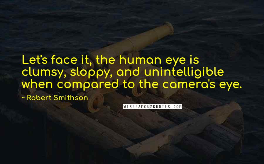 Robert Smithson Quotes: Let's face it, the human eye is clumsy, sloppy, and unintelligible when compared to the camera's eye.