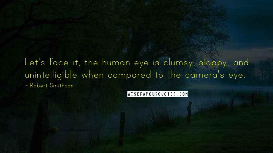 Robert Smithson Quotes: Let's face it, the human eye is clumsy, sloppy, and unintelligible when compared to the camera's eye.