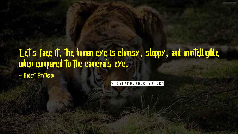 Robert Smithson Quotes: Let's face it, the human eye is clumsy, sloppy, and unintelligible when compared to the camera's eye.