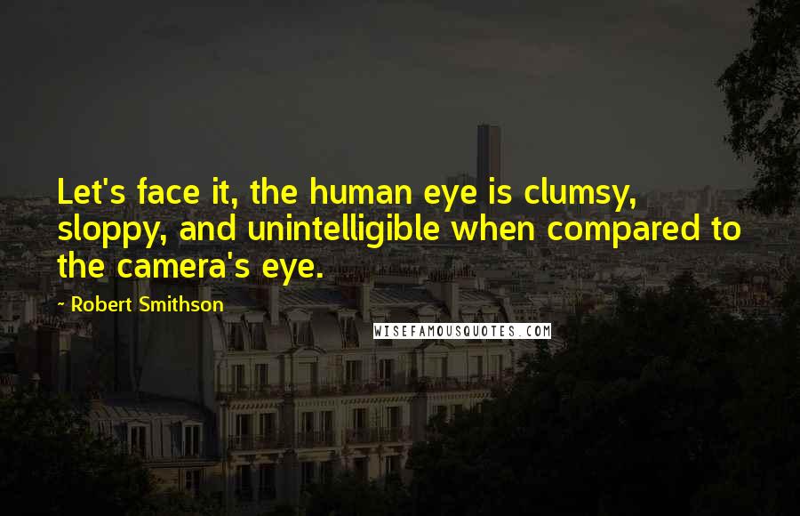 Robert Smithson Quotes: Let's face it, the human eye is clumsy, sloppy, and unintelligible when compared to the camera's eye.