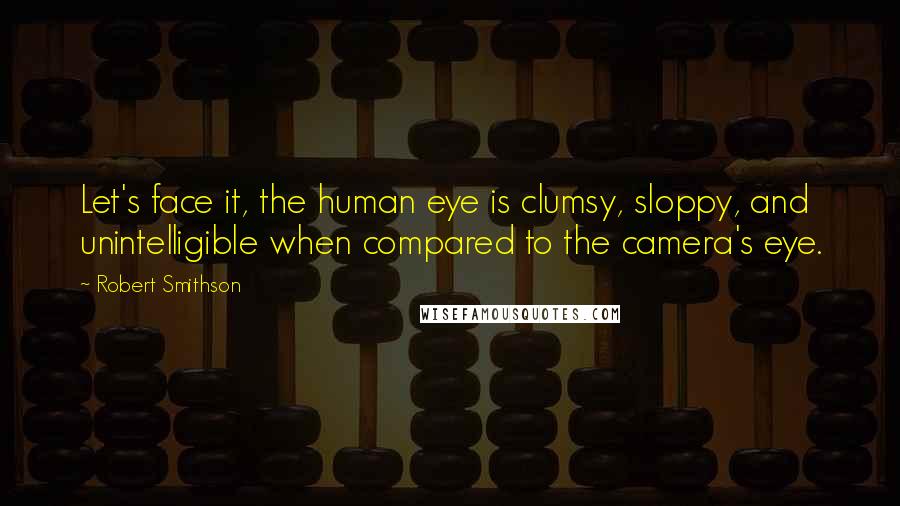 Robert Smithson Quotes: Let's face it, the human eye is clumsy, sloppy, and unintelligible when compared to the camera's eye.