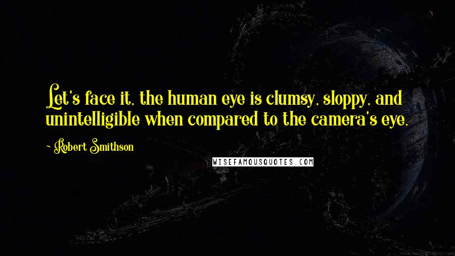 Robert Smithson Quotes: Let's face it, the human eye is clumsy, sloppy, and unintelligible when compared to the camera's eye.