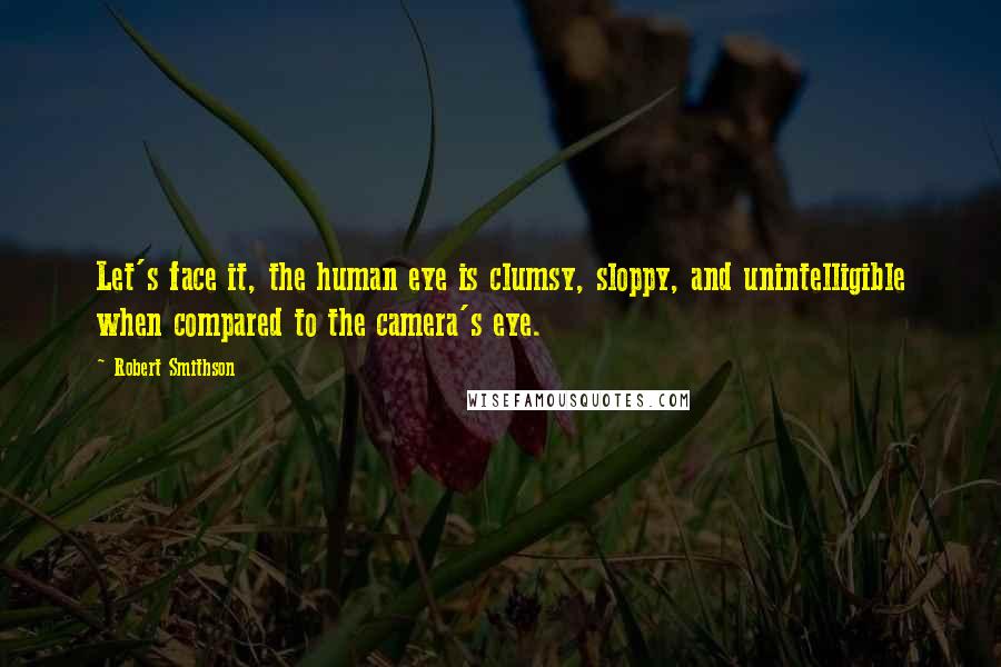 Robert Smithson Quotes: Let's face it, the human eye is clumsy, sloppy, and unintelligible when compared to the camera's eye.