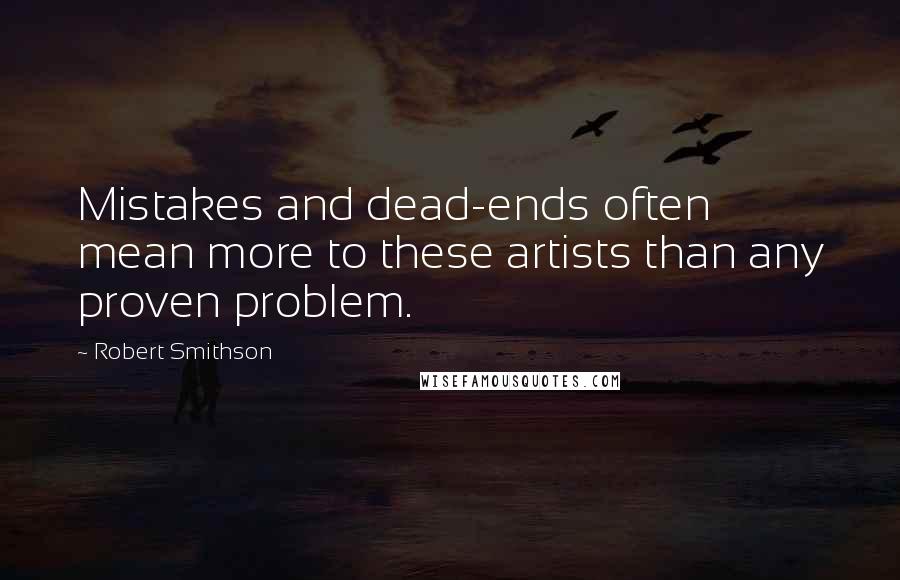 Robert Smithson Quotes: Mistakes and dead-ends often mean more to these artists than any proven problem.