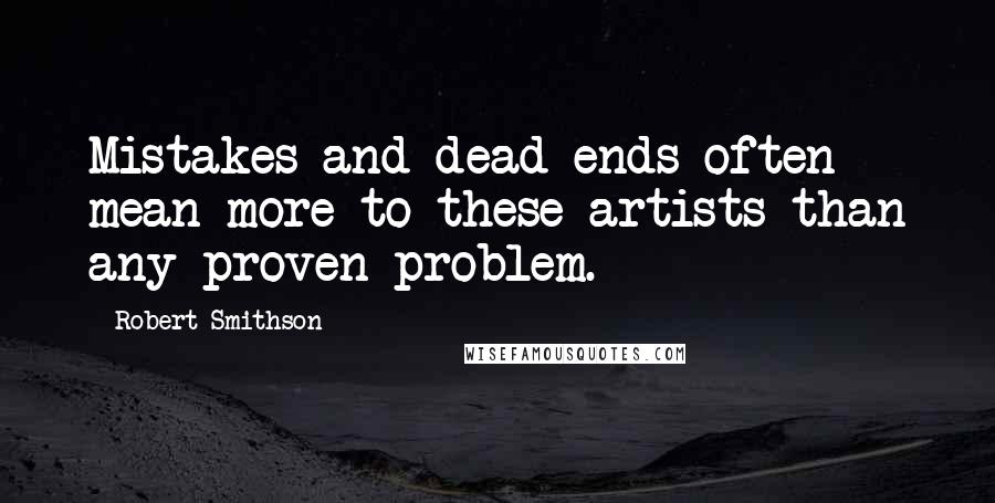 Robert Smithson Quotes: Mistakes and dead-ends often mean more to these artists than any proven problem.