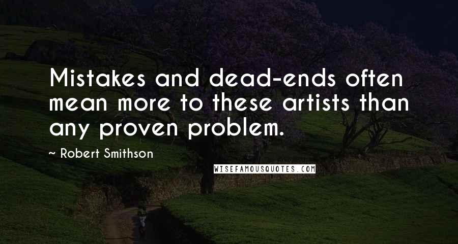 Robert Smithson Quotes: Mistakes and dead-ends often mean more to these artists than any proven problem.