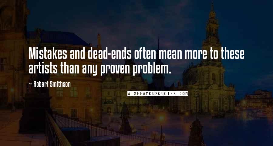 Robert Smithson Quotes: Mistakes and dead-ends often mean more to these artists than any proven problem.