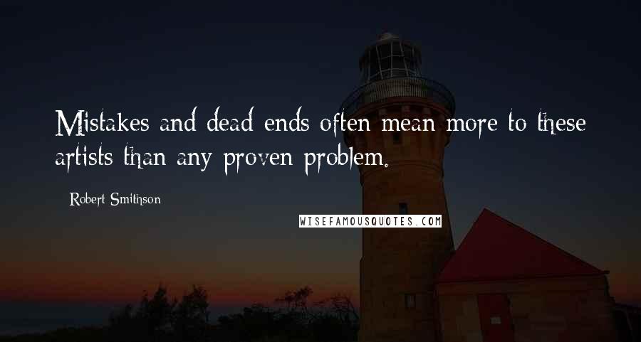 Robert Smithson Quotes: Mistakes and dead-ends often mean more to these artists than any proven problem.