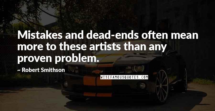 Robert Smithson Quotes: Mistakes and dead-ends often mean more to these artists than any proven problem.