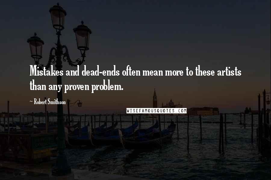 Robert Smithson Quotes: Mistakes and dead-ends often mean more to these artists than any proven problem.