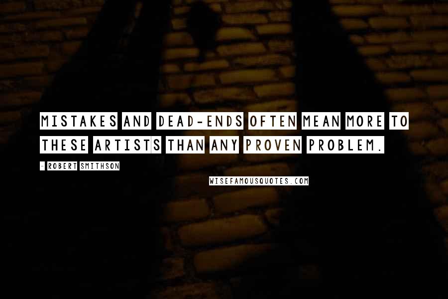 Robert Smithson Quotes: Mistakes and dead-ends often mean more to these artists than any proven problem.