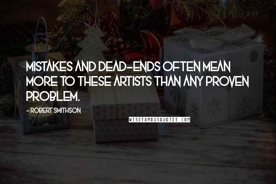 Robert Smithson Quotes: Mistakes and dead-ends often mean more to these artists than any proven problem.