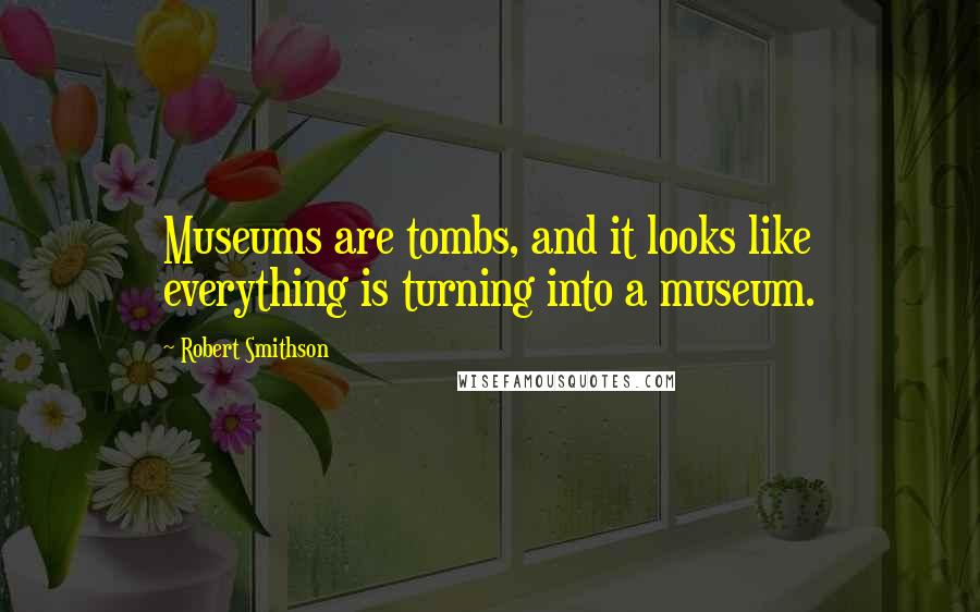 Robert Smithson Quotes: Museums are tombs, and it looks like everything is turning into a museum.