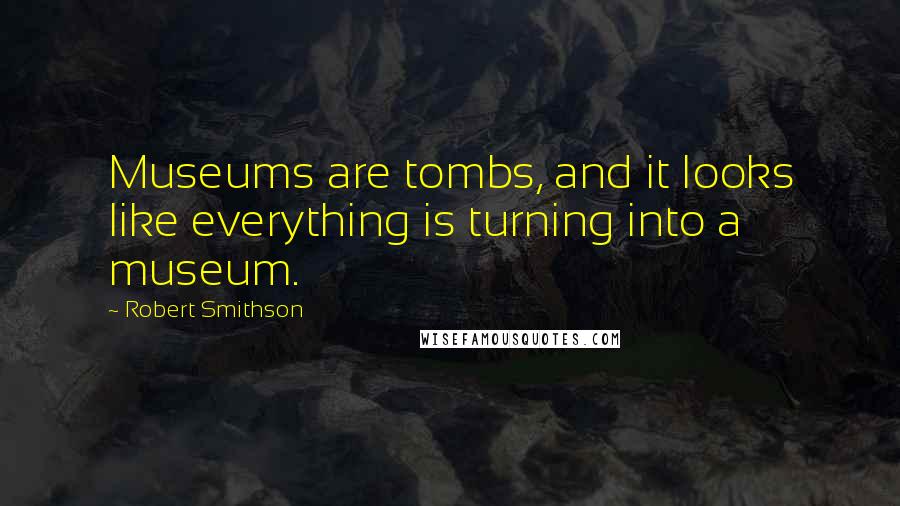 Robert Smithson Quotes: Museums are tombs, and it looks like everything is turning into a museum.