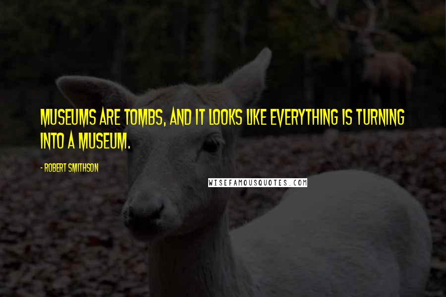 Robert Smithson Quotes: Museums are tombs, and it looks like everything is turning into a museum.