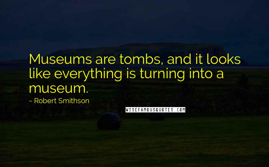 Robert Smithson Quotes: Museums are tombs, and it looks like everything is turning into a museum.