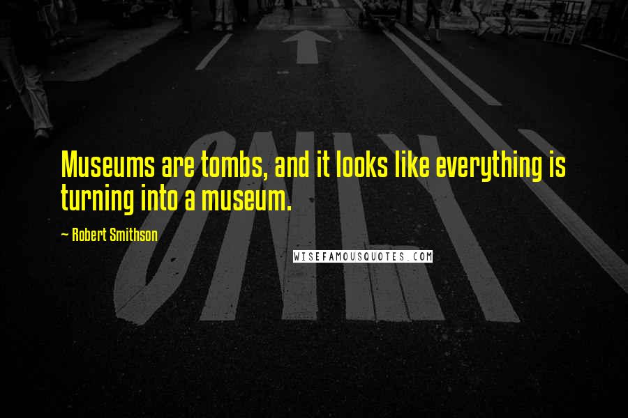 Robert Smithson Quotes: Museums are tombs, and it looks like everything is turning into a museum.