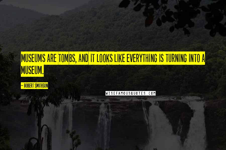 Robert Smithson Quotes: Museums are tombs, and it looks like everything is turning into a museum.