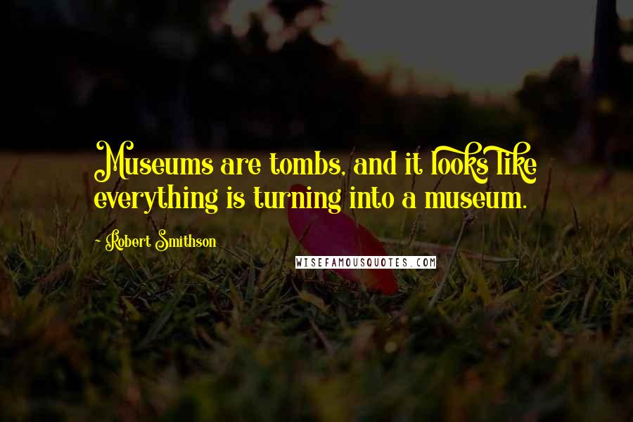 Robert Smithson Quotes: Museums are tombs, and it looks like everything is turning into a museum.