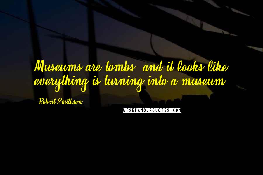 Robert Smithson Quotes: Museums are tombs, and it looks like everything is turning into a museum.