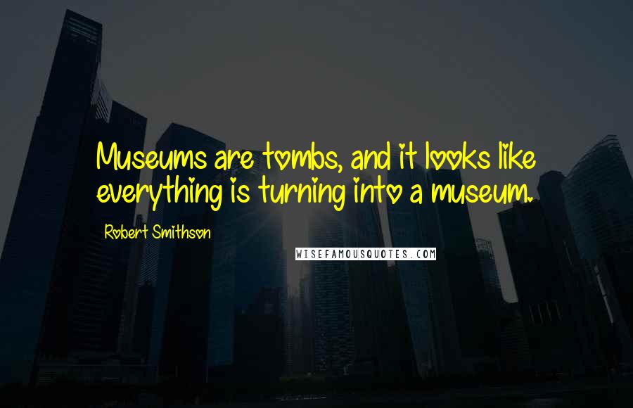 Robert Smithson Quotes: Museums are tombs, and it looks like everything is turning into a museum.