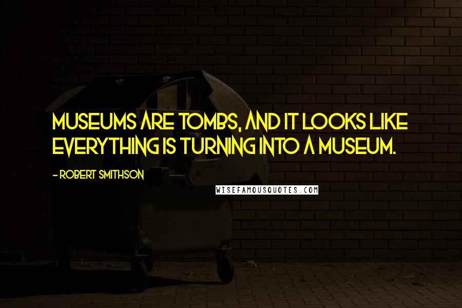 Robert Smithson Quotes: Museums are tombs, and it looks like everything is turning into a museum.