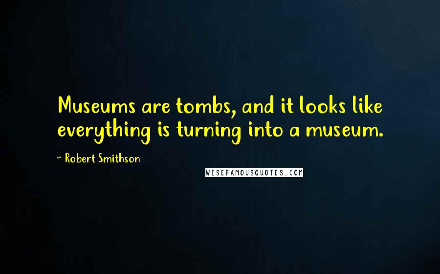 Robert Smithson Quotes: Museums are tombs, and it looks like everything is turning into a museum.