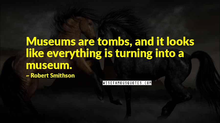 Robert Smithson Quotes: Museums are tombs, and it looks like everything is turning into a museum.