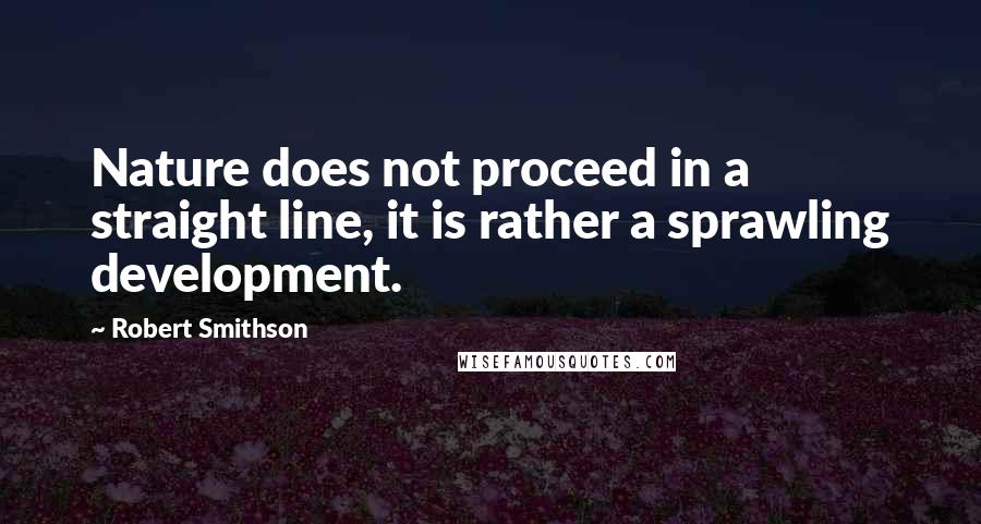 Robert Smithson Quotes: Nature does not proceed in a straight line, it is rather a sprawling development.