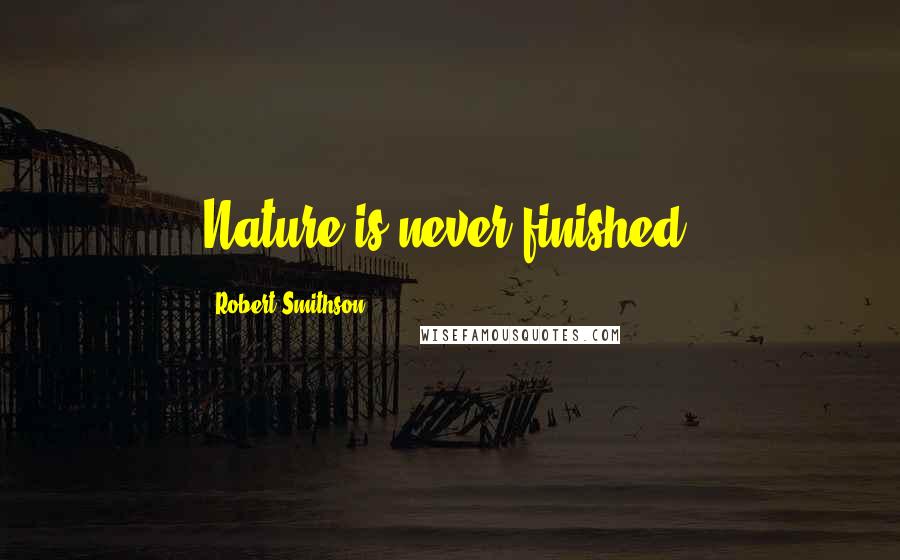Robert Smithson Quotes: Nature is never finished.