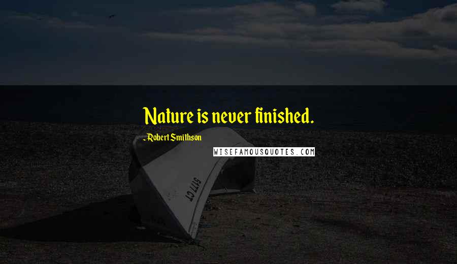 Robert Smithson Quotes: Nature is never finished.